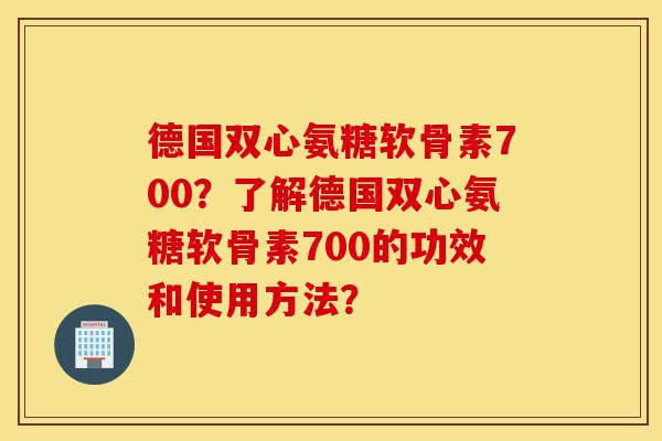 德国双心氨糖软骨素700？了解德国双心氨糖软骨素700的功效和使用方法？
