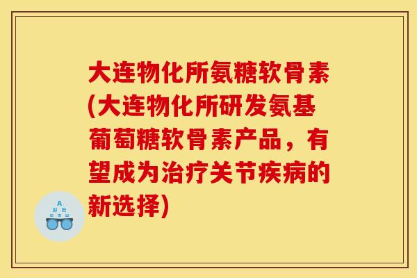 大连物化所氨糖软骨素(大连物化所研发氨基葡萄糖软骨素产品，有望成为治疗关节疾病的新选择)