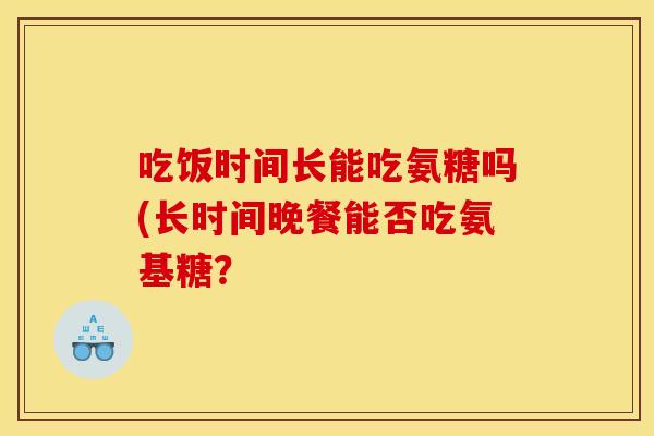 吃饭时间长能吃氨糖吗(长时间晚餐能否吃氨基糖？