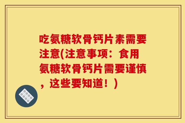 吃氨糖软骨钙片素需要注意(注意事项:食用氨糖软骨钙片需要谨慎,这些要知道!) 吃氨糖软骨钙片素需要注意(注意事项:食用氨糖软骨钙片需要谨慎,这些要知道!)