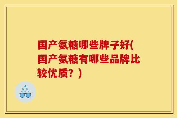 国产氨糖哪些牌子好(国产氨糖有哪些品牌比较优质？)