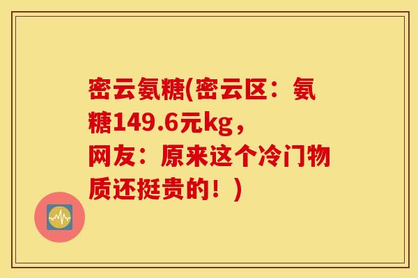 密云氨糖(密云区：氨糖149.6元kg，网友：原来这个冷门物质还挺贵的！)