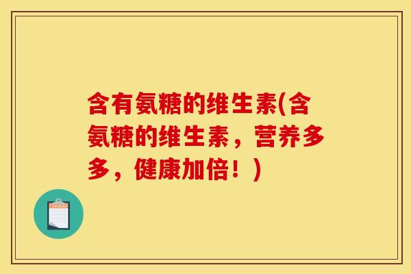 含有氨糖的维生素(含氨糖的维生素，营养多多，健康加倍！)