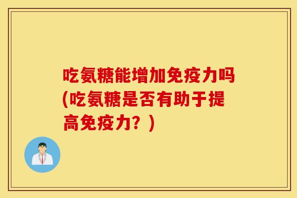 吃氨糖能增加免疫力吗(吃氨糖是否有助于提高免疫力？)