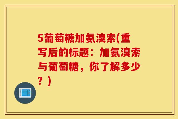 5葡萄糖加氨溴索(重写后的标题:加氨溴索与葡萄糖,你了解多少?) 5葡萄糖加氨溴索(重写后的标题:加氨溴索与葡萄糖,你了解多少?)