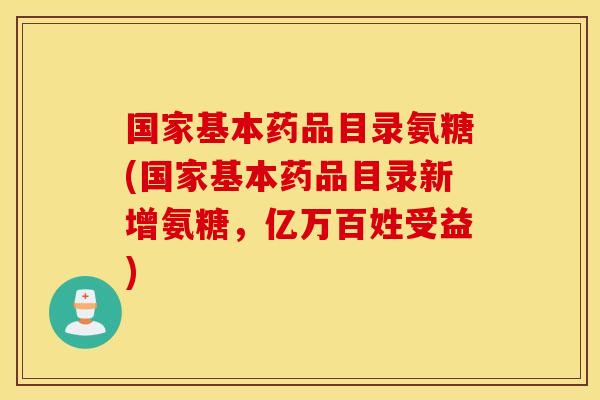 国家基本药品目录氨糖(国家基本药品目录新增氨糖，亿万百姓受益)