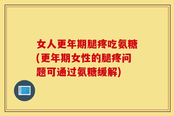 女人更年期腿疼吃氨糖(更年期女性的腿疼问题可通过氨糖缓解)