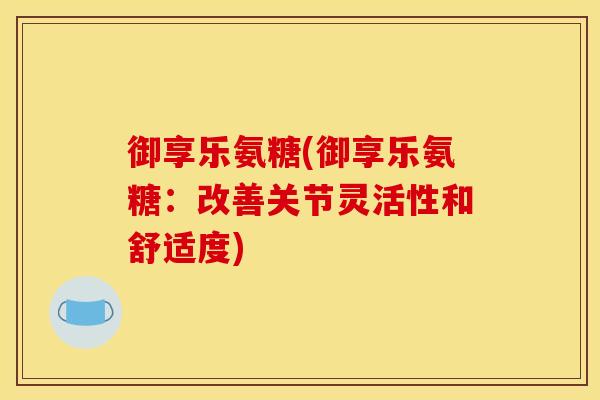 御享乐氨糖(御享乐氨糖：改善关节灵活性和舒适度)