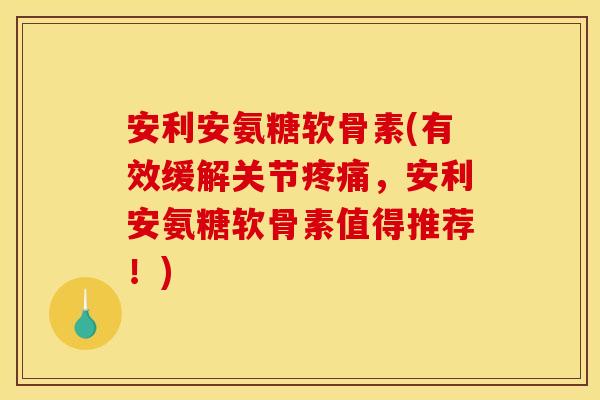 安利安氨糖软骨素(有效缓解关节疼痛，安利安氨糖软骨素值得推荐！)
