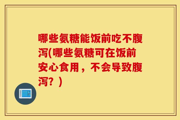 哪些氨糖能饭前吃不腹泻(哪些氨糖可在饭前安心食用，不会导致腹泻？)
