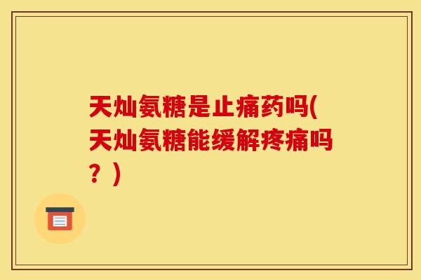 天灿氨糖是止痛药吗(天灿氨糖能缓解疼痛吗？)