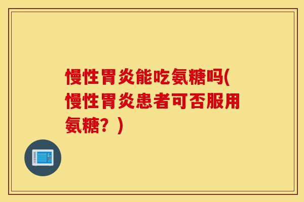 慢性胃炎能吃氨糖吗(慢性胃炎患者可否服用氨糖？)