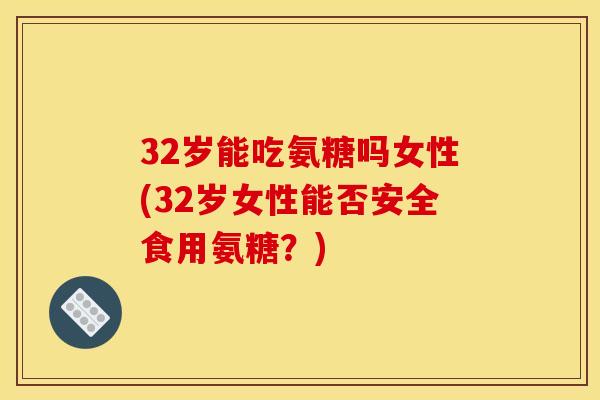 32岁能吃氨糖吗女性(32岁女性能否安全食用氨糖？)
