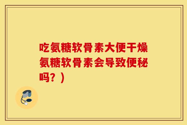 吃氨糖软骨素大便干燥氨糖软骨素会导致便秘吗？)
