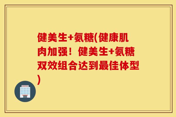 健美生+氨糖(健康肌肉加强！健美生+氨糖双效组合达到最佳体型)
