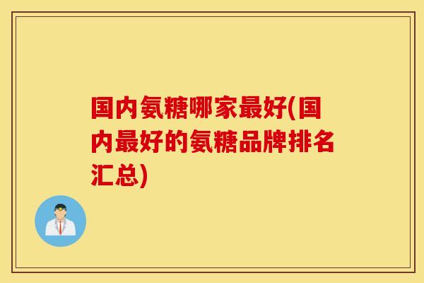 国内氨糖哪家最好(国内最好的氨糖品牌排名汇总)