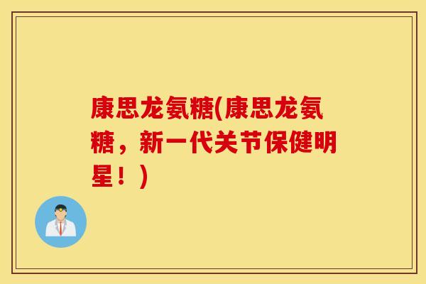 康思龙氨糖(康思龙氨糖，新一代关节保健明星！)