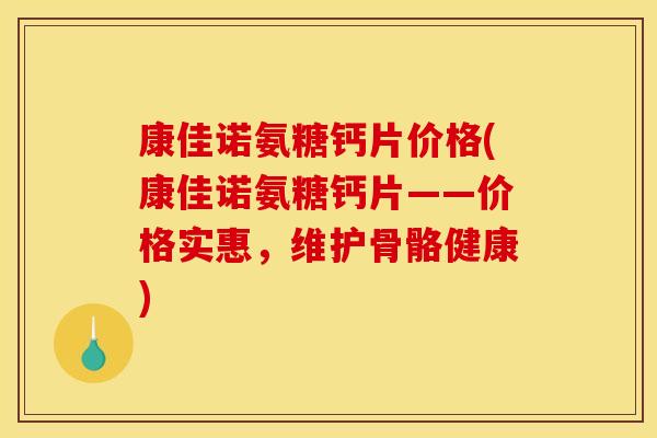 康佳诺氨糖钙片价格(康佳诺氨糖钙片——价格实惠，维护骨骼健康)