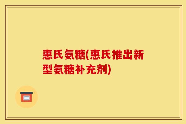 惠氏氨糖(惠氏推出新型氨糖补充剂)
