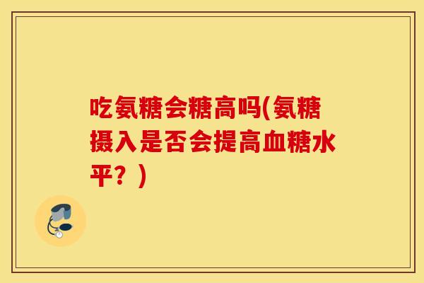 吃氨糖会糖高吗(氨糖摄入是否会提高血糖水平？)