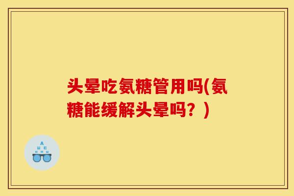 头晕吃氨糖管用吗(氨糖能缓解头晕吗？)