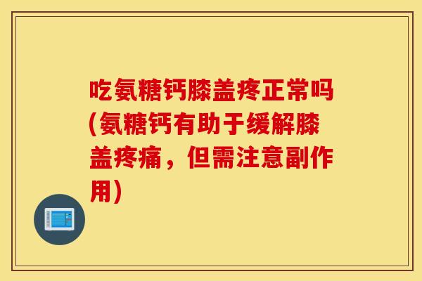 吃氨糖钙膝盖疼正常吗(氨糖钙有助于缓解膝盖疼痛，但需注意副作用)