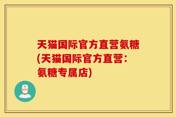 天猫国际官方直营氨糖(天猫国际官方直营：氨糖专属店)