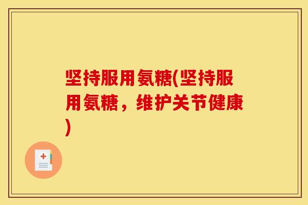 坚持服用氨糖(坚持服用氨糖,维护关节健康) 坚持服用氨糖(坚持服用氨糖,维护关节健康)