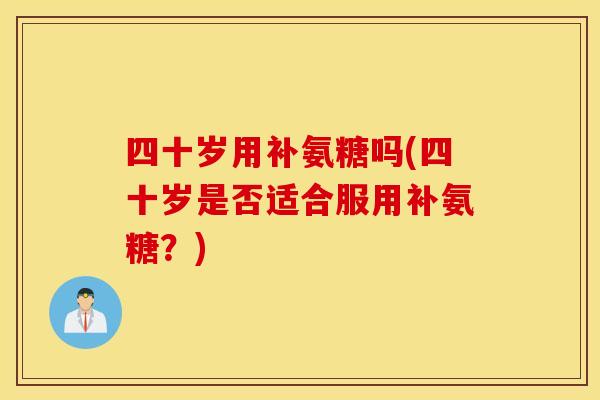四十岁用补氨糖吗(四十岁是否适合服用补氨糖？)