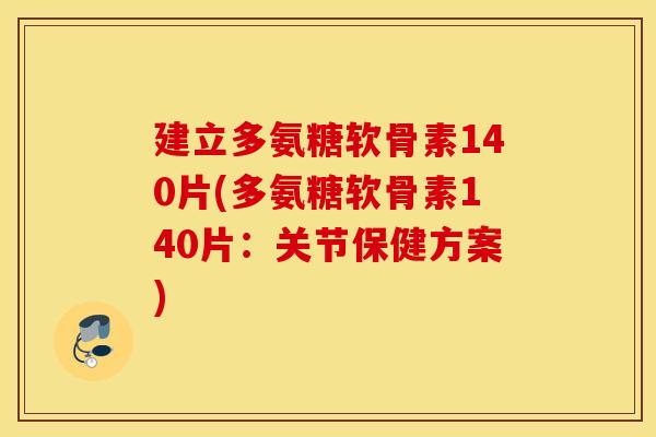 建立多氨糖软骨素140片(多氨糖软骨素140片：关节保健方案)