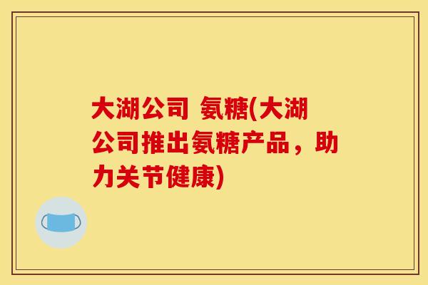 大湖公司 氨糖(大湖公司推出氨糖产品，助力关节健康)