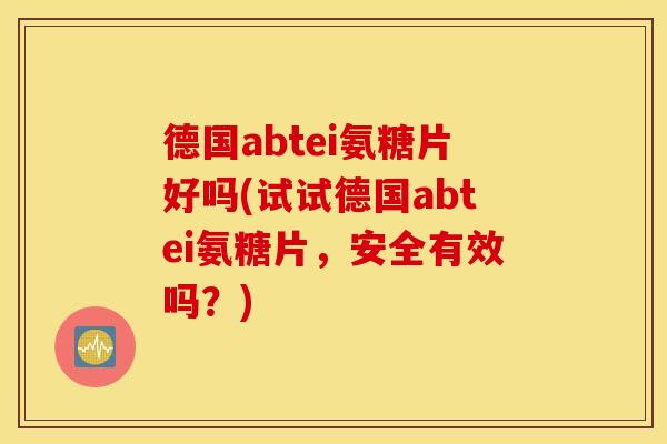 德国abtei氨糖片好吗(试试德国abtei氨糖片，安全有效吗？)
