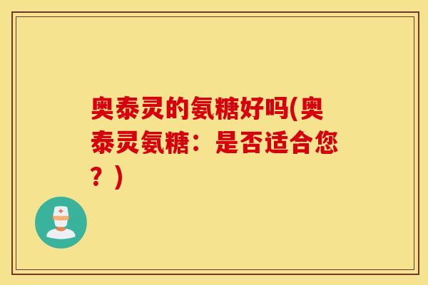 奥泰灵的氨糖好吗(奥泰灵氨糖：是否适合您？)