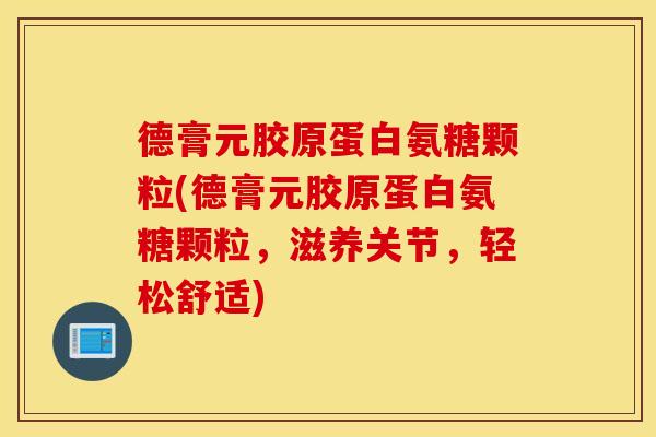 德膏元胶原蛋白氨糖颗粒(德膏元胶原蛋白氨糖颗粒，滋养关节，轻松舒适)