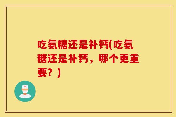 吃氨糖还是补钙(吃氨糖还是补钙，哪个更重要？)