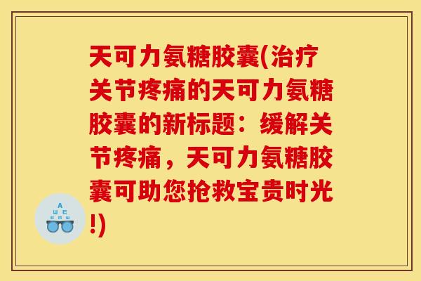天可力氨糖胶囊(治疗关节疼痛的天可力氨糖胶囊的新标题：缓解关节疼痛，天可力氨糖胶囊可助您抢救宝贵时光!)