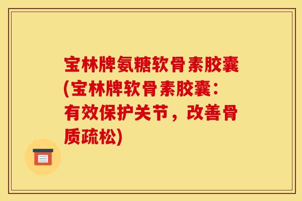 宝林牌氨糖软骨素胶囊(宝林牌软骨素胶囊：有效保护关节，改善骨质疏松)