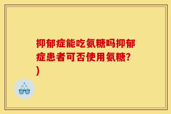 抑郁症能吃氨糖吗抑郁症患者可否使用氨糖？)
