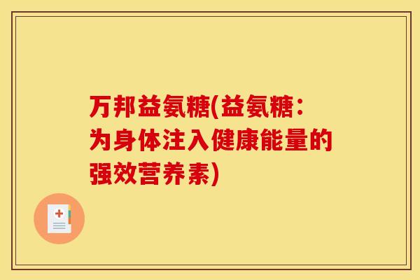 万邦益氨糖(益氨糖:为身体注入健康能量的强效营养素) 万邦益氨糖(益氨糖:为身体注入健康能量的强效营养素)