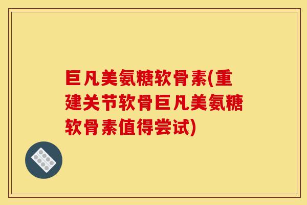 巨凡美氨糖软骨素(重建关节软骨巨凡美氨糖软骨素值得尝试)