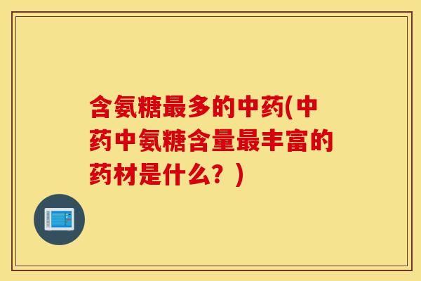 含氨糖最多的中药(中药中氨糖含量最丰富的药材是什么？)