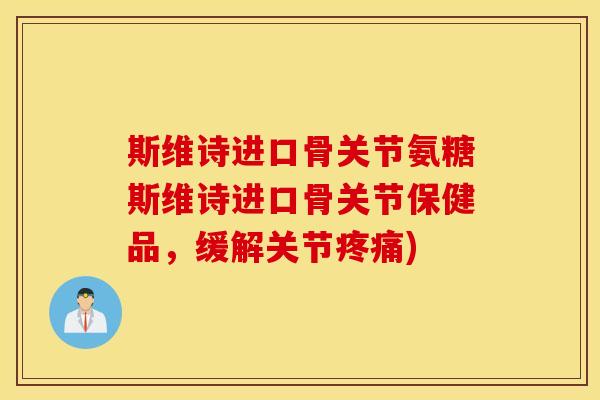 斯维诗进口骨关节氨糖斯维诗进口骨关节保健品，缓解关节疼痛)