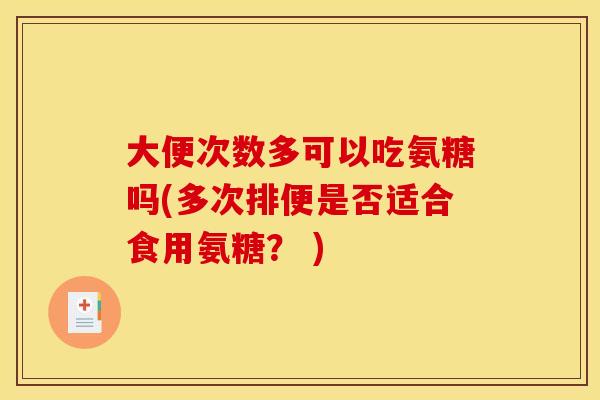 大便次数多可以吃氨糖吗(多次排便是否适合食用氨糖？ )