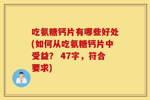 吃氨糖钙片有哪些好处(如何从吃氨糖钙片中受益？ 47字，符合要求)