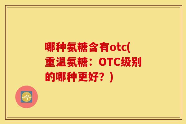 哪种氨糖含有otc(重温氨糖：OTC级别的哪种更好？)