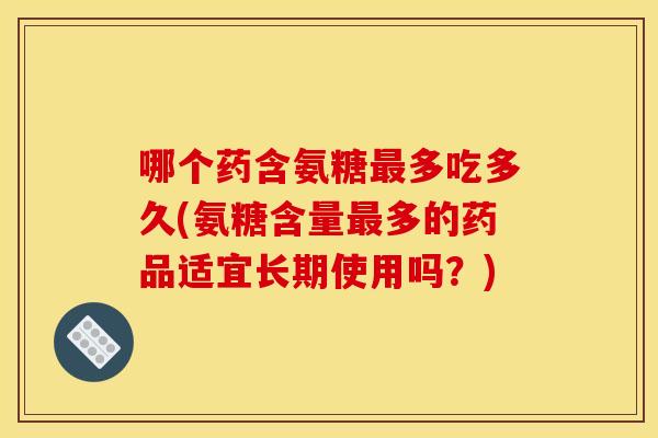 哪个药含氨糖最多吃多久(氨糖含量最多的药品适宜长期使用吗?) 哪个药含氨糖最多吃多久(氨糖含量最多的药品适宜长期使用吗?)
