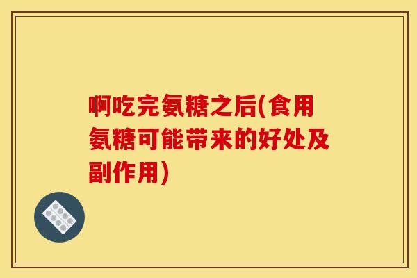 啊吃完氨糖之后(食用氨糖可能带来的好处及副作用)