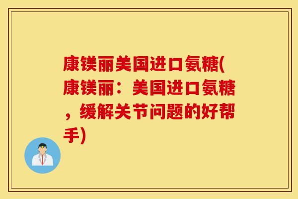 康镁丽美国进口氨糖(康镁丽：美国进口氨糖，缓解关节问题的好帮手)