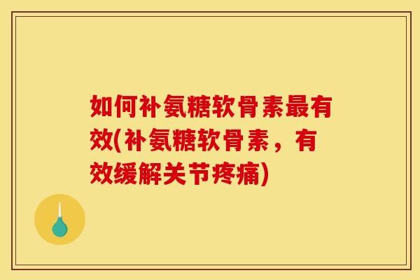 如何补氨糖软骨素最有效(补氨糖软骨素，有效缓解关节疼痛)