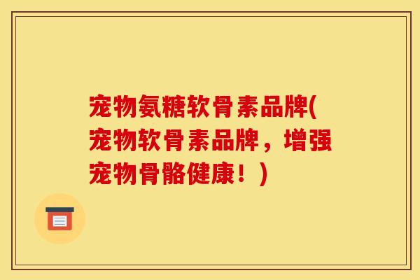 宠物氨糖软骨素品牌(宠物软骨素品牌，增强宠物骨骼健康！)